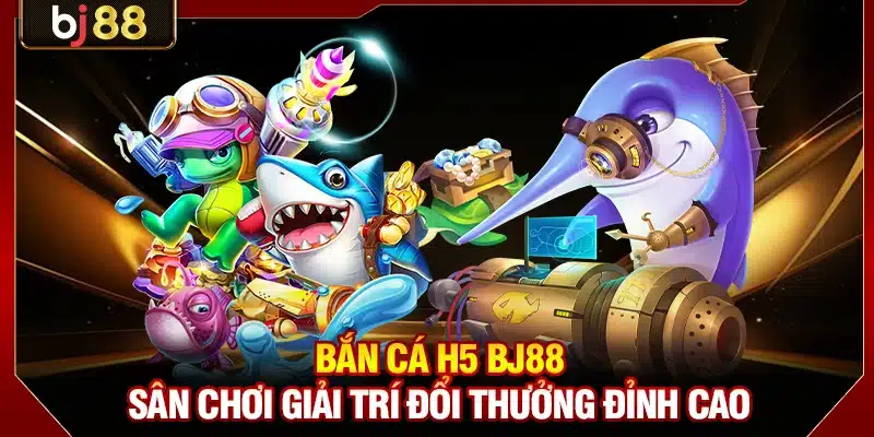 Bắn Cá H5 BJ88 - Sân Chơi Giải Trí Đổi Thưởng Đỉnh Cao 1 Bắn Cá H5 BJ88