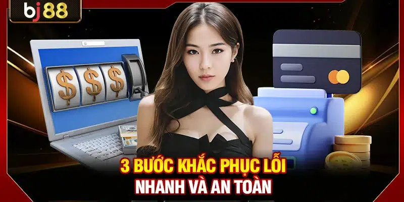 Lỗi Nạp Tiền BJ88 - Nguyên Nhân Và Xử Lý Nhanh 30 Giây 4 3 bước khắc phục lỗi nhanh và an toàn