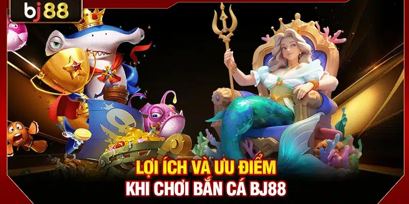Bắn Cá BJ88 - Điểm Đến Lý Tưởng Dành Cho Dân Chơi 2026 2 Lợi ích và ưu điểm khi chơi bắn cá BJ88