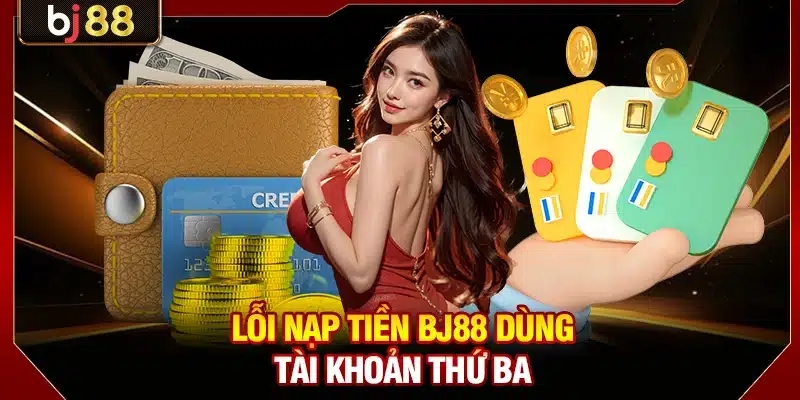 Lỗi Nạp Tiền BJ88 - Nguyên Nhân Và Xử Lý Nhanh 30 Giây 3 Lỗi nạp tiền BJ88 dùng tài khoản thứ ba