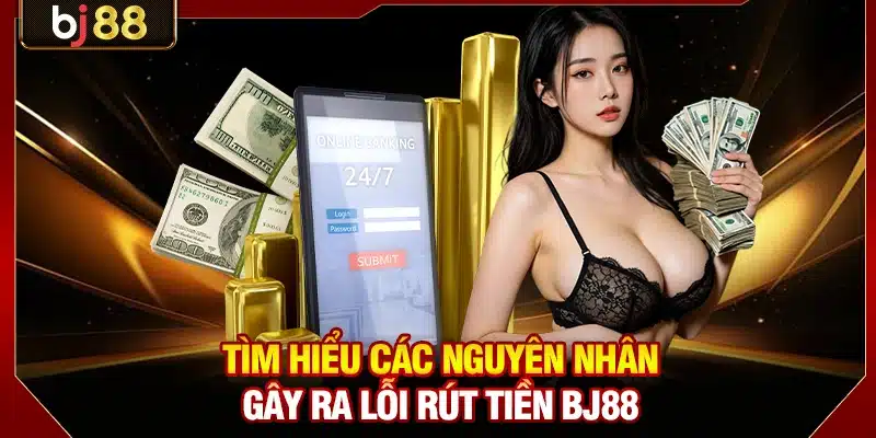 Lỗi Rút Tiền BJ88 - Nguyên Nhân Và 4 Bước Xử Lý Nhanh 2 Tìm hiểu các nguyên nhân gây ra lỗi rút tiền BJ88