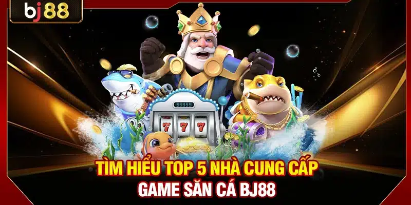 Bắn Cá BJ88 - Điểm Đến Lý Tưởng Dành Cho Dân Chơi 2026 3 Tìm hiểu top 5 nhà cung cấp game săn cá BJ88